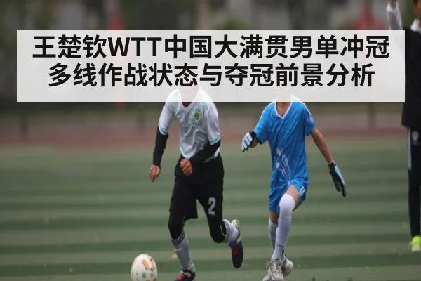王楚钦WTT中国大满贯男单冲冠多线作战状态与夺冠前景分析