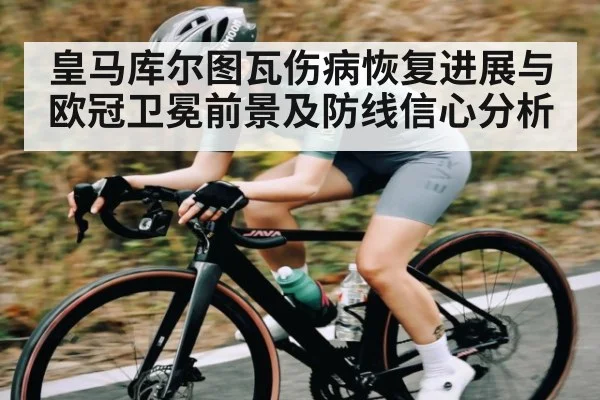 皇马库尔图瓦伤病恢复进展与欧冠卫冕前景及防线信心分析