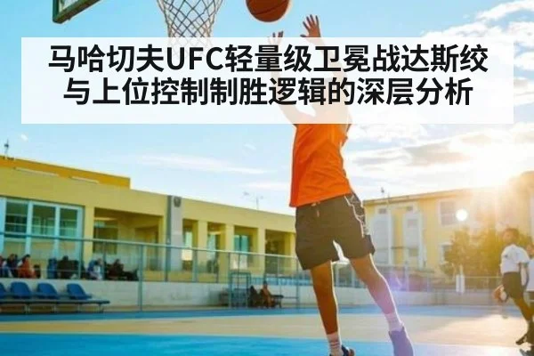 马哈切夫UFC轻量级卫冕战达斯绞与上位控制制胜逻辑的深层分析