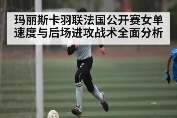 玛丽斯卡羽联法国公开赛女单速度与后场进攻战术全面分析