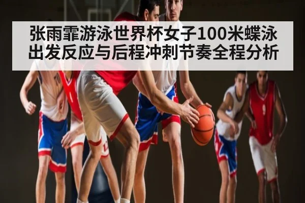 张雨霏游泳世界杯女子100米蝶泳出发反应与后程冲刺节奏全程分析